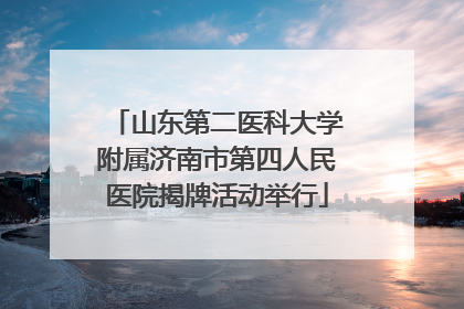 山东第二医科大学附属济南市第四人民医院揭牌活动举行