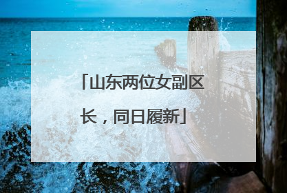 山东两位女副区长，同日履新
