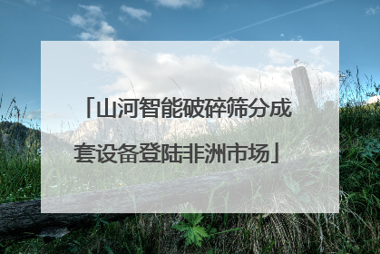 山河智能破碎筛分成套设备登陆非洲市场
