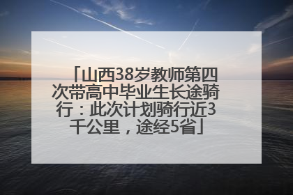 山西38岁教师第四次带高中毕业生长途骑行：此次计划骑行近3千公里，途经5省