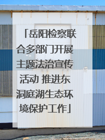 岳阳检察联合多部门开展主题法治宣传活动 推进东洞庭湖生态环境保护工作