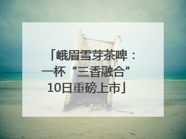 峨眉雪芽茶啤：一杯“三香融合”10日重磅上市