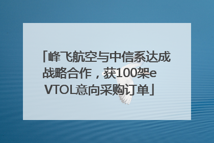 峰飞航空与中信系达成战略合作，获100架eVTOL意向采购订单
