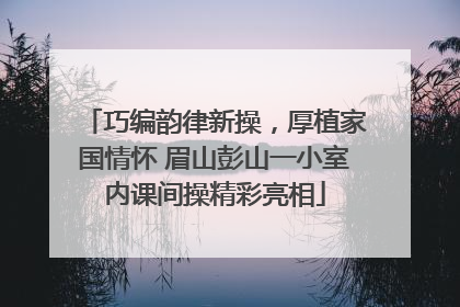 巧编韵律新操，厚植家国情怀 眉山彭山一小室内课间操精彩亮相