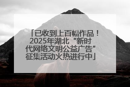 已收到上百幅作品！2025年湖北“新时代网络文明公益广告”征集活动火热进行中