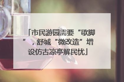 市民游园需要“歇脚”，舒城“微改造”增设仿古凉亭解民忧