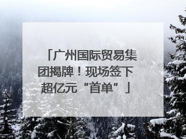 广州国际贸易集团揭牌！现场签下超亿元“首单”