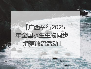 广西举行2025年全国水生生物同步增殖放流活动