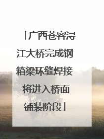 广西苍容浔江大桥完成钢箱梁环缝焊接 将进入桥面铺装阶段