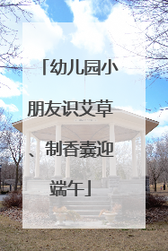 幼儿园小朋友识艾草、制香囊迎端午