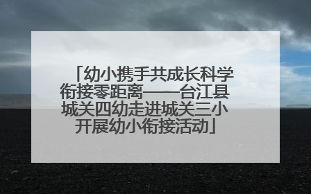 幼小携手共成长科学衔接零距离——台江县城关四幼走进城关三小开展幼小衔接活动