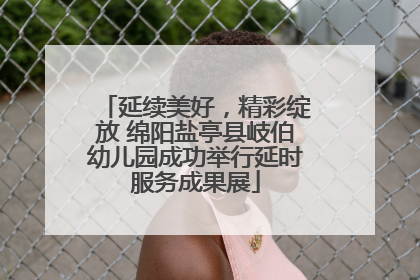 延续美好，精彩绽放 绵阳盐亭县岐伯幼儿园成功举行延时服务成果展