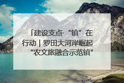 建设支点·“镇”在行动｜罗田大河岸崛起“农文旅融合示范镇”“服务县城卫星镇”