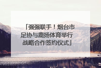 强强联手！烟台市足协与鹿扬体育举行战略合作签约仪式