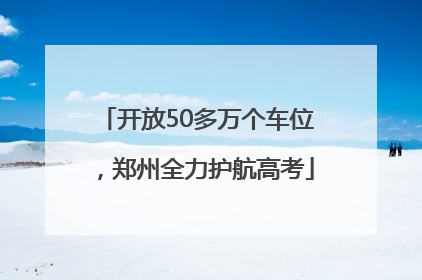 开放50多万个车位，郑州全力护航高考