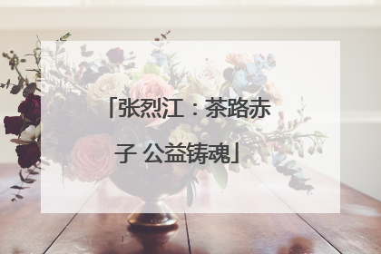 张烈江：茶路赤子 公益铸魂