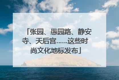 张园、愚园路、静安寺、天后宫……这些时尚文化地标发布