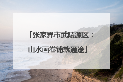 张家界市武陵源区：山水画卷铺就通途