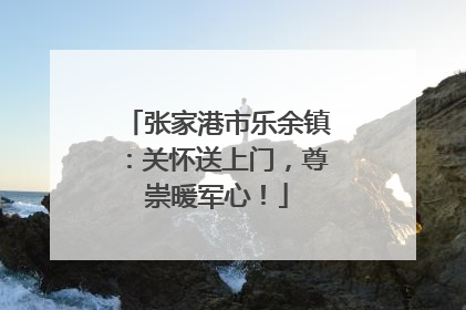张家港市乐余镇：关怀送上门，尊崇暖军心！