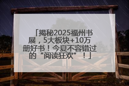 揭秘2025福州书展，5大板块+10万册好书！今夏不容错过的“阅读狂欢”！