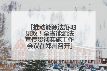 推动能源法落地见效！全省能源法宣传贯彻实施工作会议在郑州召开