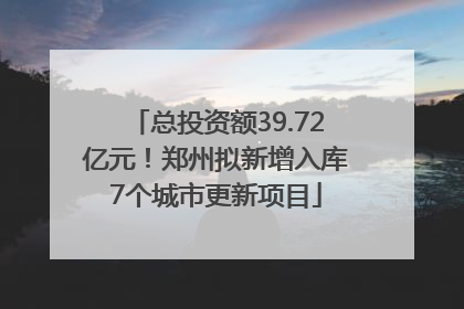 总投资额39.72亿元！郑州拟新增入库7个城市更新项目