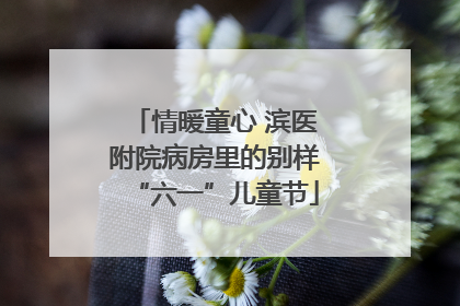 情暖童心 滨医附院病房里的别样“六一”儿童节
