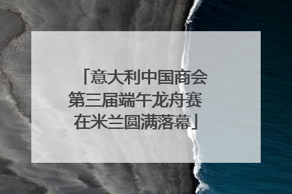 意大利中国商会第三届端午龙舟赛在米兰圆满落幕