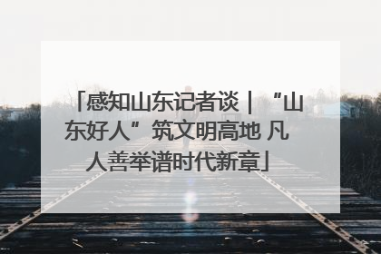 感知山东记者谈｜“山东好人”筑文明高地 凡人善举谱时代新章