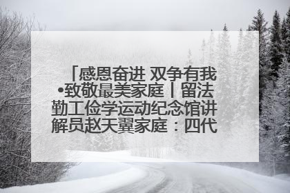 感恩奋进 双争有我•致敬最美家庭丨留法勤工俭学运动纪念馆讲解员赵天翼家庭：四代人一脉相承赤子心
