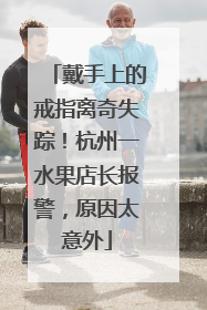戴手上的戒指离奇失踪！杭州一水果店长报警，原因太意外