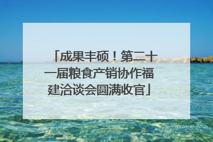 成果丰硕！第二十一届粮食产销协作福建洽谈会圆满收官