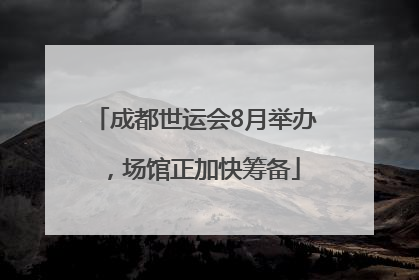 成都世运会8月举办，场馆正加快筹备