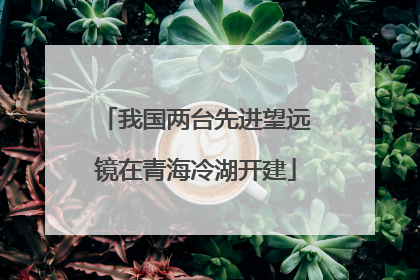 我国两台先进望远镜在青海冷湖开建