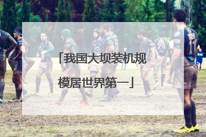 我国大坝装机规模居世界第一