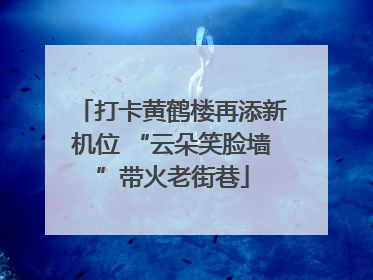 打卡黄鹤楼再添新机位 “云朵笑脸墙”带火老街巷