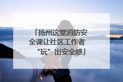 扬州这堂消防安全课让社区工作者“玩”出安全感