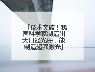 技术突破！我国科学家制造出大口径光栅，能制造超强激光