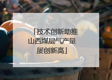 技术创新助推山西煤层气产量屡创新高