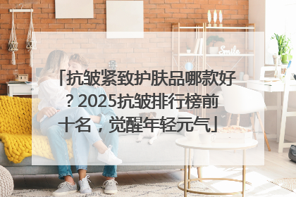 抗皱紧致护肤品哪款好？2025抗皱排行榜前十名，觉醒年轻元气