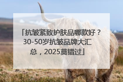 抗皱紧致护肤品哪款好？30-50岁抗皱品牌大汇总，2025莫错过