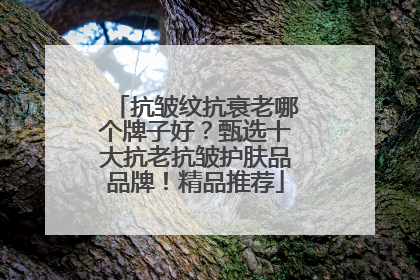 抗皱纹抗衰老哪个牌子好？甄选十大抗老抗皱护肤品品牌！精品推荐