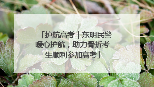护航高考｜东明民警暖心护航，助力骨折考生顺利参加高考