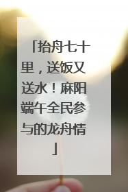 抬舟七十里，送饭又送水！麻阳端午全民参与的龙舟情