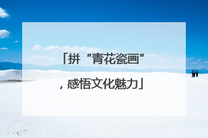 拼“青花瓷画”，感悟文化魅力