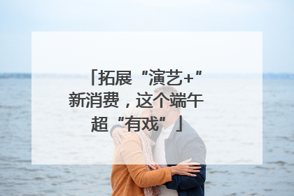 拓展“演艺+”新消费，这个端午超“有戏”