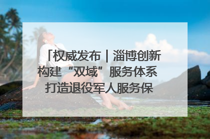 权威发布｜淄博创新构建“双域”服务体系 打造退役军人服务保障“淄博样板”