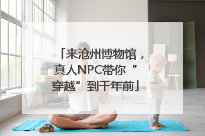 来沧州博物馆，真人NPC带你“穿越”到千年前
