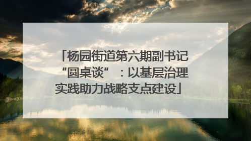 杨园街道第六期副书记“圆桌谈”：以基层治理实践助力战略支点建设