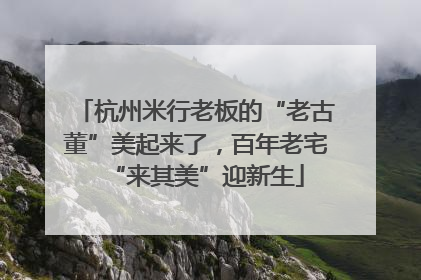 杭州米行老板的“老古董”美起来了，百年老宅“来其美”迎新生